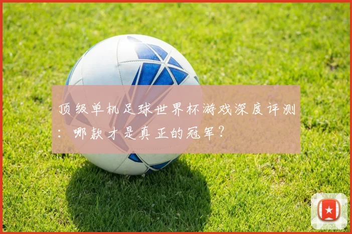 顶级单机足球世界杯游戏深度评测：哪款才是真正的冠军？