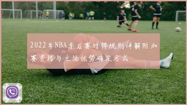 2022年NBA季后赛对阵规则详解附加赛资格与主场优势确定方式