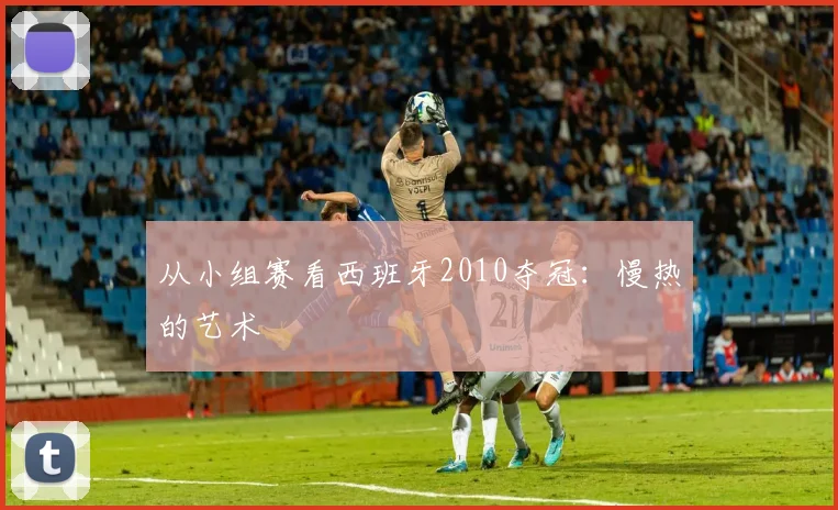 从小组赛看西班牙2010夺冠：慢热的艺术