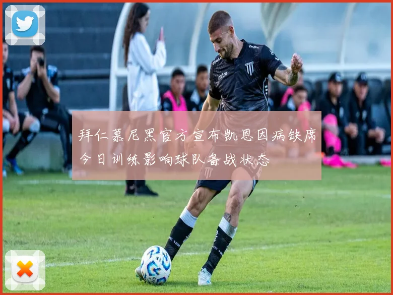 拜仁慕尼黑官方宣布凯恩因病缺席今日训练影响球队备战状态