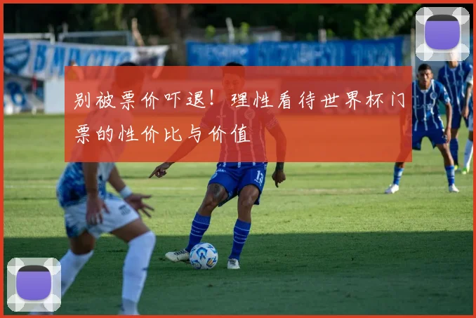别被票价吓退！理性看待世界杯门票的性价比与价值