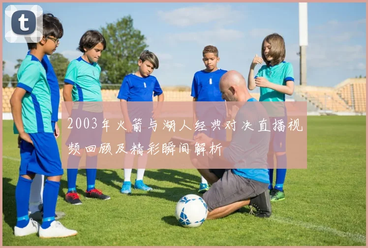 2003年火箭与湖人经典对决直播视频回顾及精彩瞬间解析