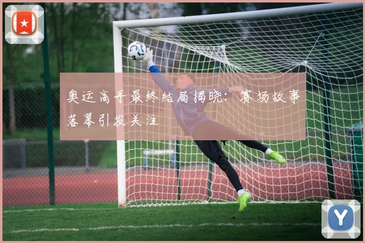 奥运高手最终结局揭晓：赛场故事落幕引发关注
